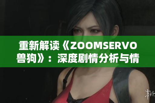 重新解读《ZOOMSERVO兽狗》：深度剧情分析与情感触及