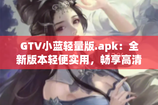 GTV小蓝轻量版.apk：全新版本轻便实用，畅享高清影音体验(1)