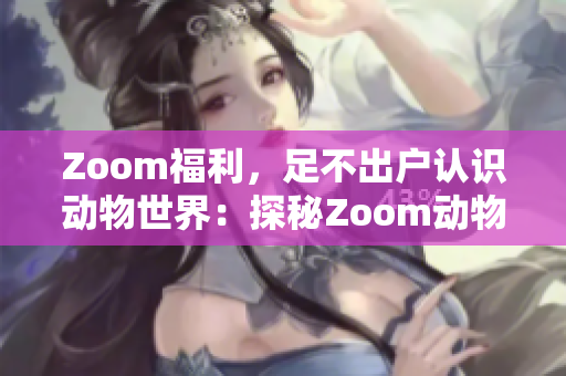 Zoom福利，足不出户认识动物世界：探秘Zoom动物人