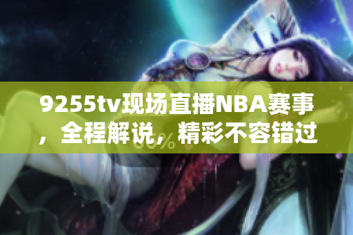 9255tv现场直播NBA赛事，全程解说，精彩不容错过