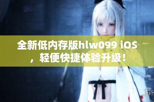 全新低内存版hlw099 iOS，轻便快捷体验升级！