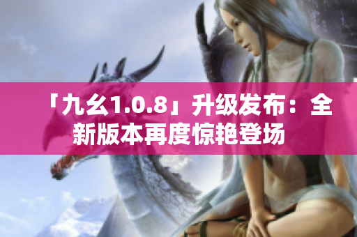 「九幺1.0.8」升级发布：全新版本再度惊艳登场