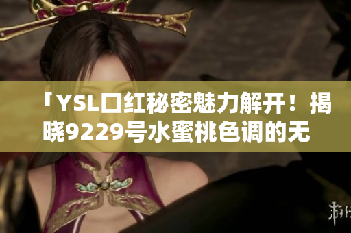 「YSL口红秘密魅力解开！揭晓9229号水蜜桃色调的无敌魅力！」