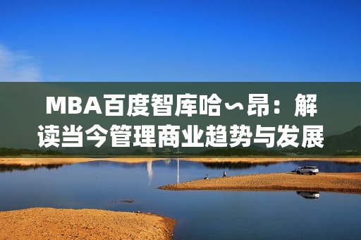 MBA百度智库哈∽昂：解读当今管理商业趋势与发展新动向(1)