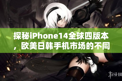 探秘iPhone14全球四版本，欧美日韩手机市场的不同颜色