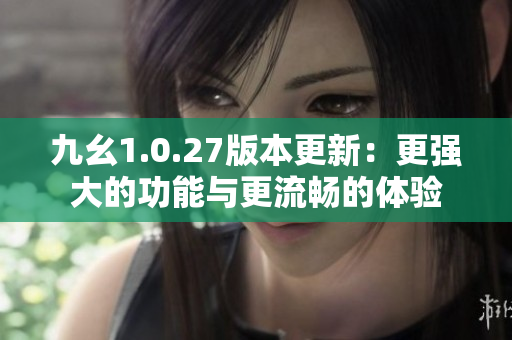 九幺1.0.27版本更新：更强大的功能与更流畅的体验