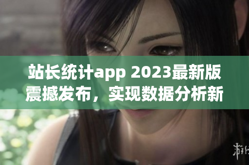 站长统计app 2023最新版震撼发布，实现数据分析新突破(1)