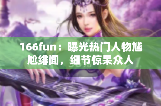 166fun：曝光热门人物尴尬绯闻，细节惊呆众人