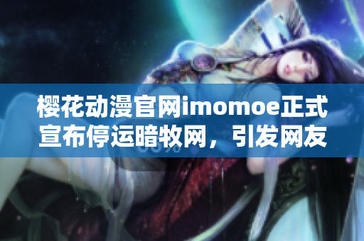 樱花动漫官网imomoe正式宣布停运暗牧网，引发网友热议