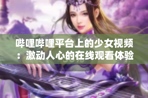 哔哩哔哩平台上的少女视频：激动人心的在线观看体验