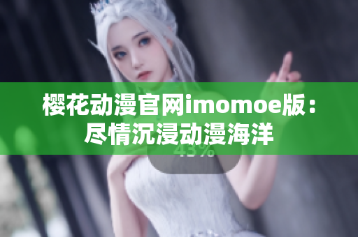 樱花动漫官网imomoe版：尽情沉浸动漫海洋