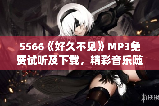 5566《好久不见》MP3免费试听及下载，精彩音乐随时欣赏(1)