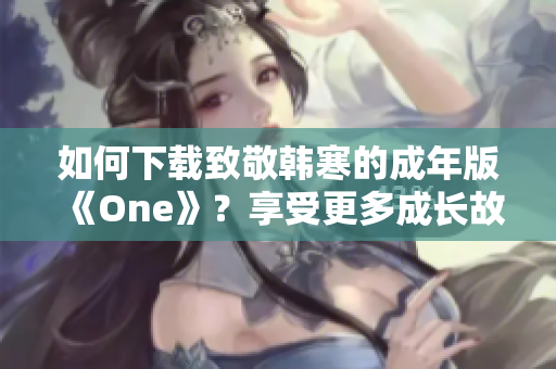 如何下载致敬韩寒的成年版《One》？享受更多成长故事的精彩！