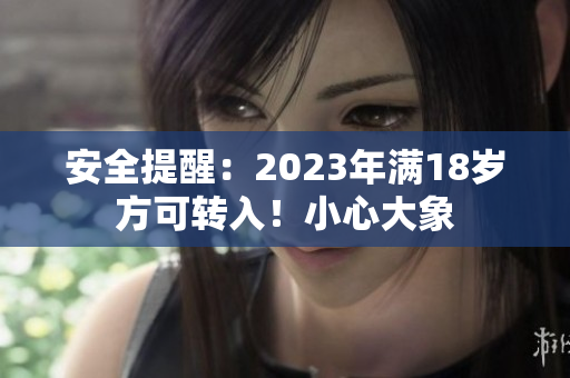 安全提醒：2023年满18岁方可转入！小心大象