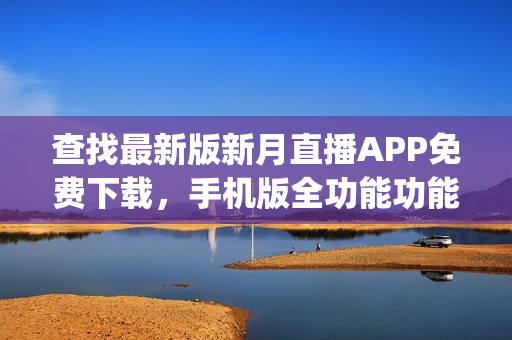 查找最新版新月直播APP免费下载，手机版全功能功能实用易操作。(1)