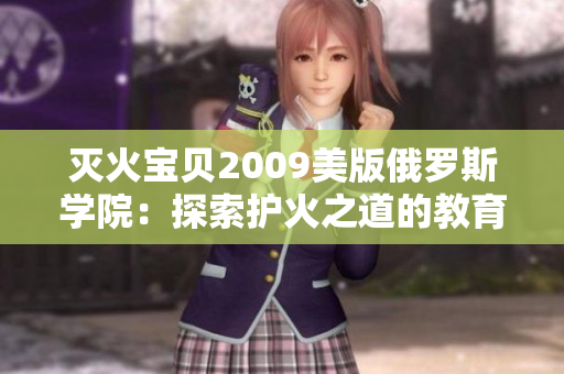 灭火宝贝2009美版俄罗斯学院：探索护火之道的教育奇迹！