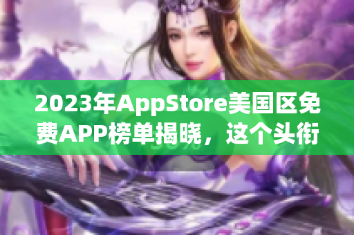 2023年AppStore美国区免费APP榜单揭晓，这个头衔怎么样？