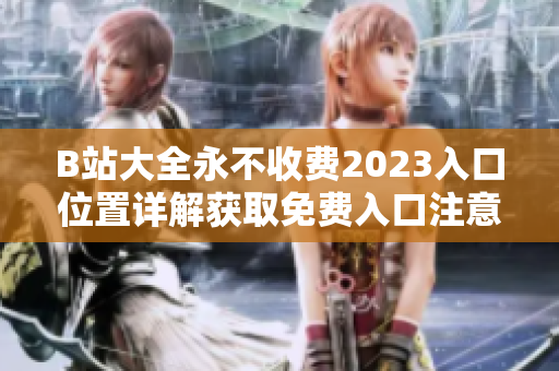 B站大全永不收费2023入口位置详解获取免费入口注意事项