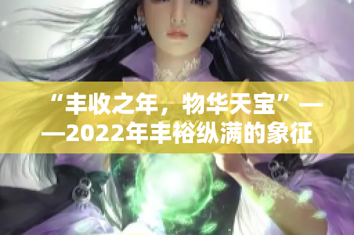 “丰收之年，物华天宝”——2022年丰裕纵满的象征意义