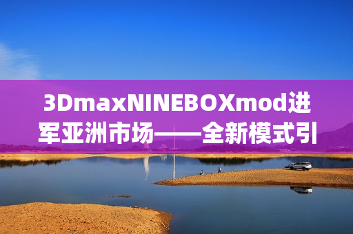 3DmaxNINEBOXmod进军亚洲市场——全新模式引领设计风潮(1)