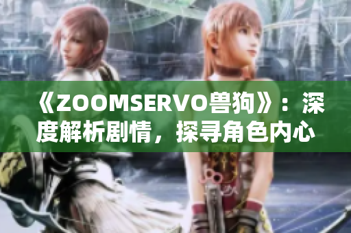 《ZOOMSERVO兽狗》：深度解析剧情，探寻角色内心世界