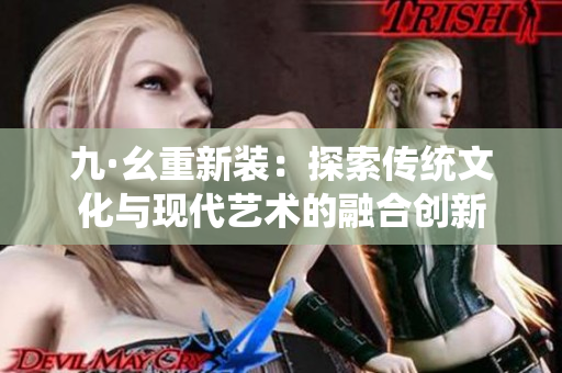 九·幺重新装：探索传统文化与现代艺术的融合创新