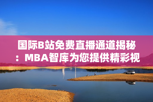 国际B站免费直播通道揭秘：MBA智库为您提供精彩视听与实时讨论