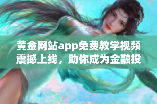 黄金网站app免费教学视频震撼上线，助你成为金融投资高手！