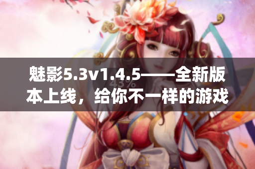 魅影5.3v1.4.5——全新版本上线，给你不一样的游戏体验！(1)