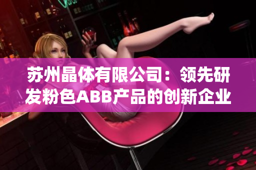 苏州晶体有限公司：领先研发粉色ABB产品的创新企业(1)