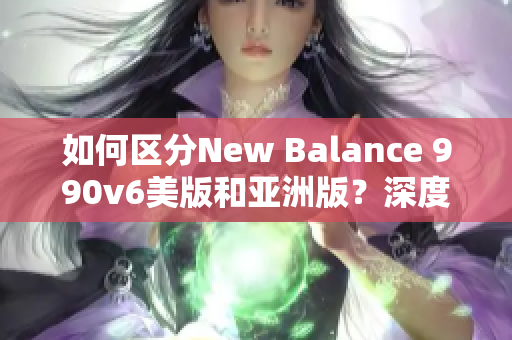 如何区分New Balance 990v6美版和亚洲版？深度比较让你更了解.