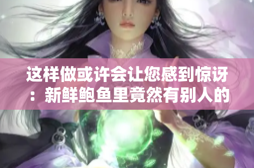 这样做或许会让您感到惊讶：新鲜鲍鱼里竟然有别人的酸奶！