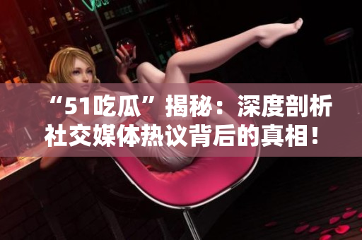 “51吃瓜”揭秘：深度剖析社交媒体热议背后的真相！