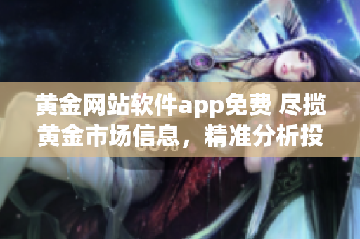 黄金网站软件app免费 尽揽黄金市场信息，精准分析投资机会