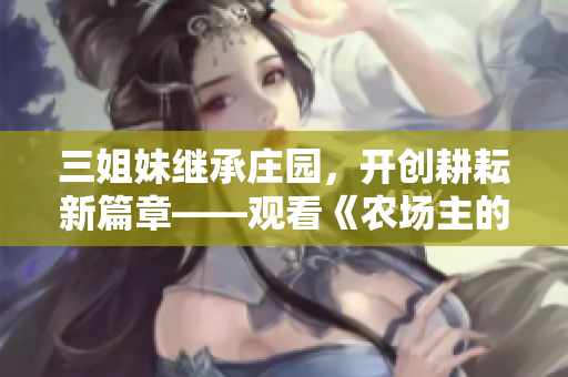 三姐妹继承庄园，开创耕耘新篇章——观看《农场主的三个女儿》集合辑。