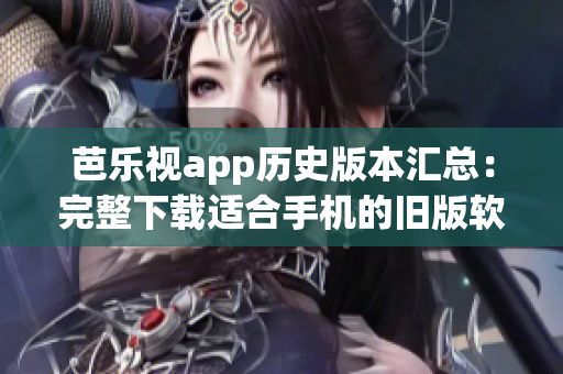 芭乐视app历史版本汇总：完整下载适合手机的旧版软件