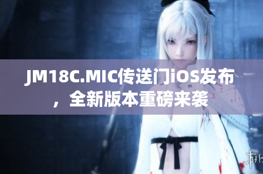 JM18C.MIC传送门iOS发布，全新版本重磅来袭 