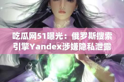 吃瓜网51曝光：俄罗斯搜索引擎Yandex涉嫌隐私泄露丑闻揭秘(1)