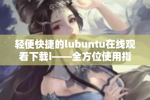 轻便快捷的lubuntu在线观看下载i——全方位使用指南