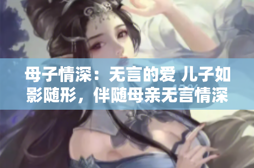 母子情深：无言的爱 儿子如影随形，伴随母亲无言情深