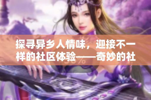 探寻异乡人情味，迎接不一样的社区体验——奇妙的社区文化挖掘