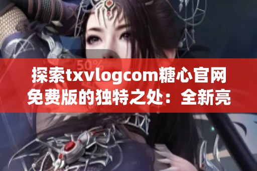 探索txvlogcom糖心官网免费版的独特之处：全新亮点揭秘(1)