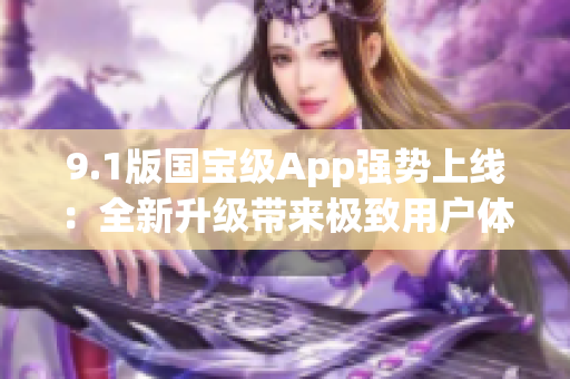 9.1版国宝级App强势上线：全新升级带来极致用户体验！