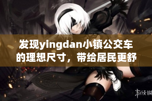 发现yingdan小镇公交车的理想尺寸，带给居民更舒适出行体验