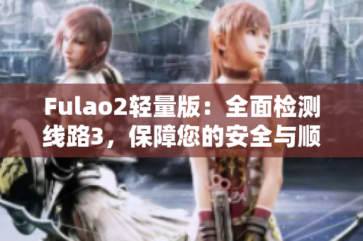 Fulao2轻量版：全面检测线路3，保障您的安全与顺畅