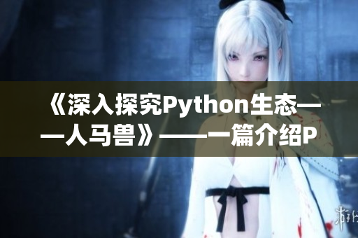 《深入探究Python生态——人马兽》——一篇介绍Python核心库及扩展库的文章