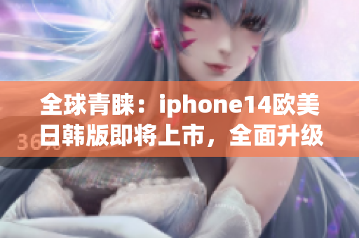 全球青睐：iphone14欧美日韩版即将上市，全面升级迎接新时代