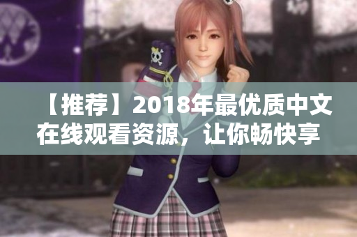 【推荐】2018年最优质中文在线观看资源，让你畅快享受视觉盛宴