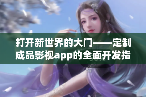 打开新世界的大门——定制成品影视app的全面开发指南(1)