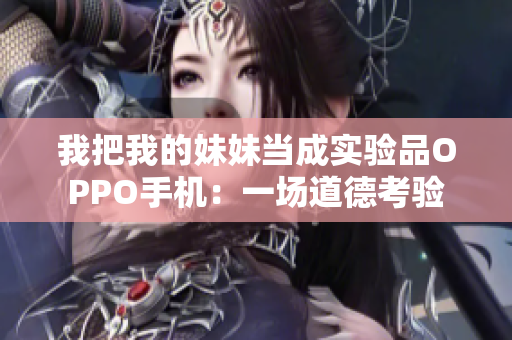 我把我的妹妹当成实验品OPPO手机：一场道德考验